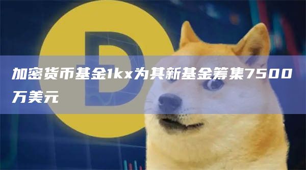 加密货币基金1kx为其新基金筹集7500万美元