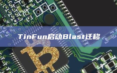NFT项目TinFun用户现可迁移至Blast