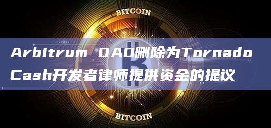 Arbitrum DAO删除为Tornado Cash开发者律师提供资金的提议