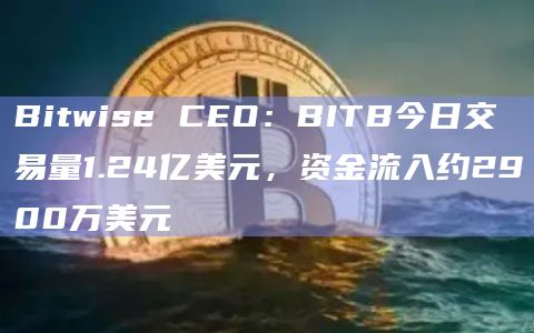 Bitwise CEO：BITB今日交易量1.24亿美元，资金流入约2900万美元