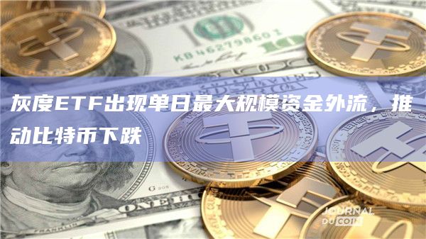 灰度ETF出现单日最大规模资金外流,推动比特币下跌