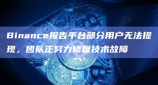 Binance报告平台部分用户无法提现，团队正努力修复技术故障