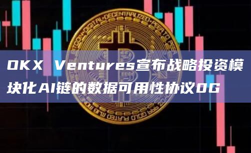 OKX Ventures宣布战略投资模块化AI链的数据可用性协议0G