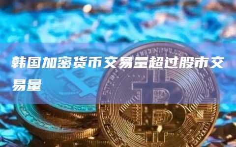 韩国加密货币交易量超过股市交易量