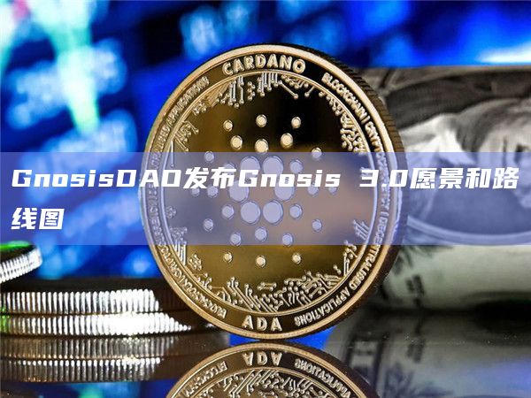 GnosisDAO发布Gnosis 3.0愿景和路线图