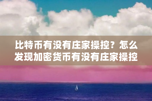 比特币有没有庄家操控?怎么发现加密货币有没有庄家操控(庄家 比特币)