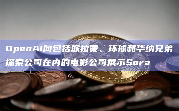 OpenAI向包括派拉蒙、环球和华纳兄弟探索公司在内的电影公司展示Sora