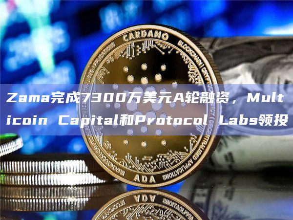 Zama完成7300万美元A轮融资，Multicoin Capital和Protocol Labs领投