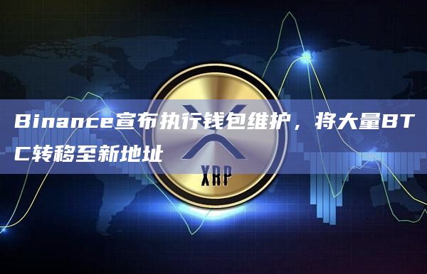 Binance宣布执行钱包维护，将大量BTC转移至新地址