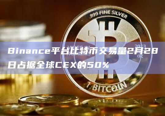Binance平台比特币交易量2月28日占据全球CEX的50%