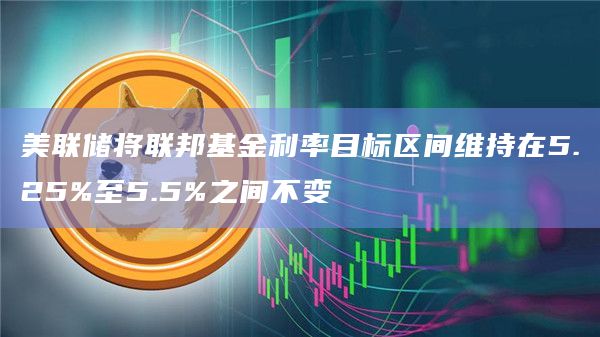 美联储将利率维持在5.25%至5.5%之间不变