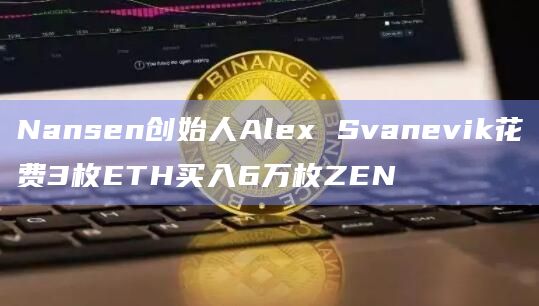 Nansen创始人Alex Svanevik花费3枚ETH买入6万枚ZEN
