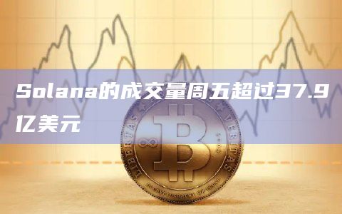 Solana的成交量周五超过37.9亿美元
