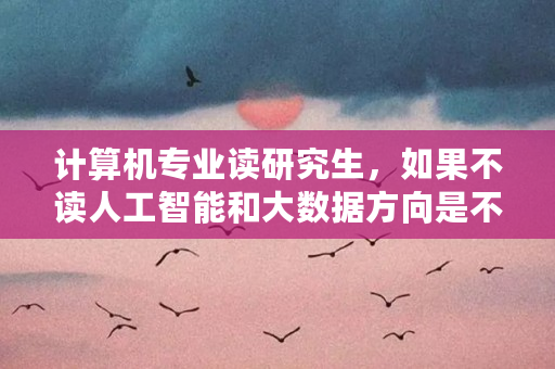 计算机专业读研究生，如果不读人工智能和大数据方向是不是没有前途（otn比特币）