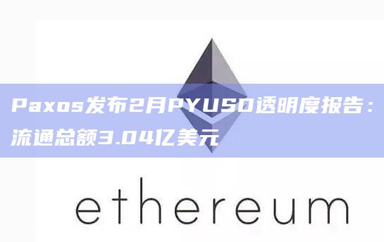 Paxos发布2月PYUSD透明度报告:流通总额3.04亿美元