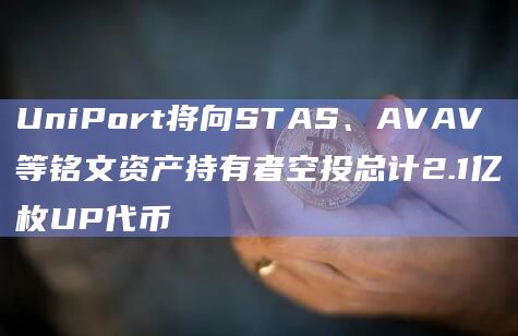 UniPort将向STAS、AVAV等铭文资产持有者空投总计2.1亿枚UP代币