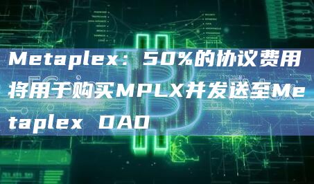 Metaplex：50%的协议费用将用于购买MPLX并发送至Metaplex DAO