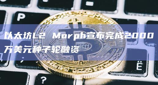 以太坊L2 Morph宣布完成2000万美元种子轮融资