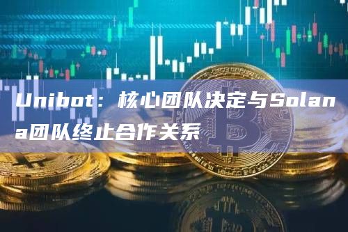 Unibot:核心团队决定与Solana团队终止合作关系