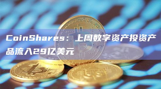 CoinShares：上周数字资产投资产品流入29亿美元