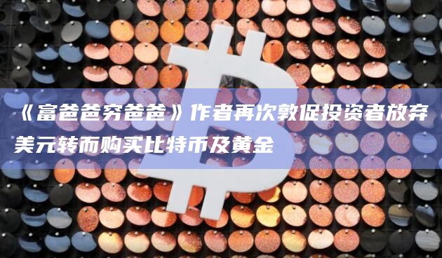《富爸爸穷爸爸》作者再次敦促投资者放弃美元转而购买比特币及黄金