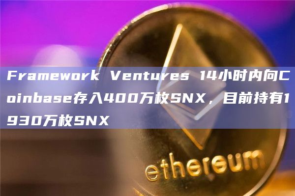 Framework Ventures 14小时内向Coinbase存入400万枚SNX，目前持有1930万枚SNX