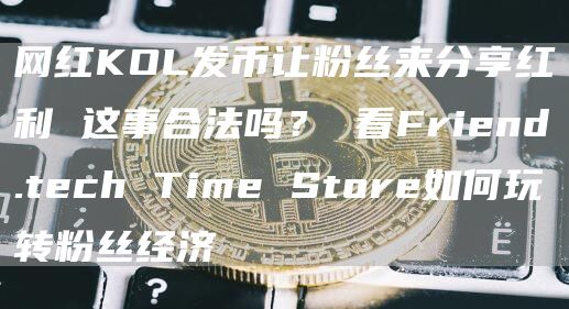 网红KOL发币让粉丝来分享红利 这事合法吗? 看Friend.tech Time Store如何玩转粉丝经济