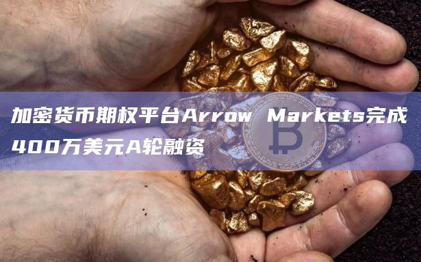 加密货币期权平台Arrow Markets完成400万美元A轮融资