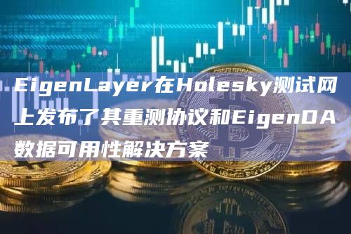 EigenLayer在Holesky测试网上发布了其重测协议和EigenDA数据可用性解决方案