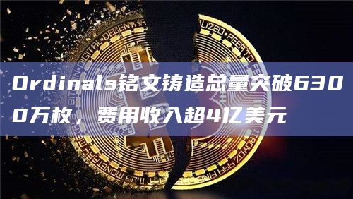 Ordinals铭文铸造总量突破6300万枚，费用收入超4亿美元