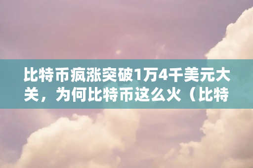比特币疯涨突破1万4千美元大关,为何比特币这么火(比特币 工具)