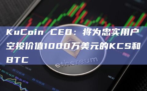 KuCoin CEO：将为忠实用户空投价值1000万美元的KCS和BTC