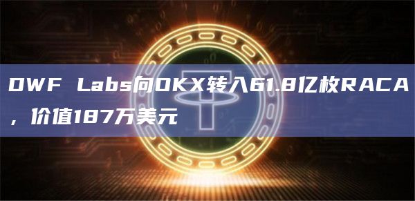 DWF Labs向OKX转入61.8亿枚RACA，价值187万美元