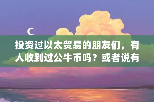 投资过以太贸易的朋友们，有人收到过公牛币吗？或者说有没有以太贸易的最新消息（公牛钱包app）
