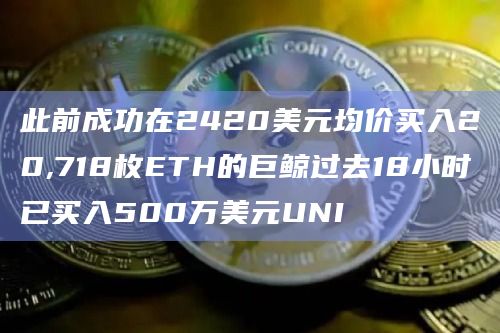 此前成功在2420美元均价买入20,718枚ETH的巨鲸过去18小时已买入500万美元UNI