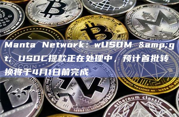Manta Network：wUSDM > USDC提款正在处理中，预计首批转换将于4月1日前完成