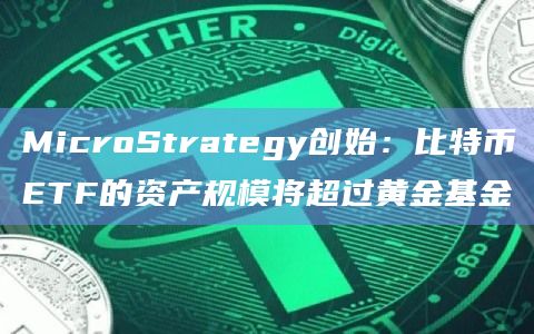MicroStrategy创始：比特币ETF的资产规模将超过黄金基金