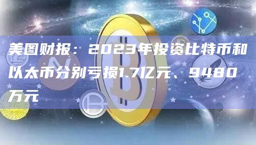 美图财报:2023年投资比特币和以太币分别亏损1.7亿元、9480万元
