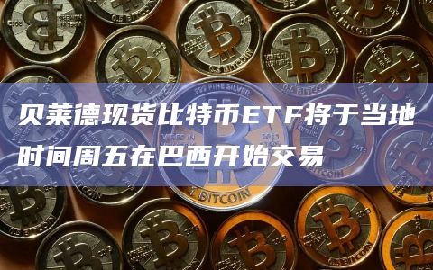 贝莱德现货比特币ETF将于当地时间周五在巴西开始交易