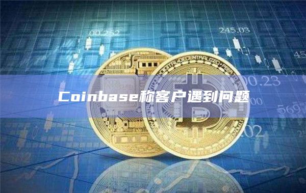 Coinbase称客户遇到问题