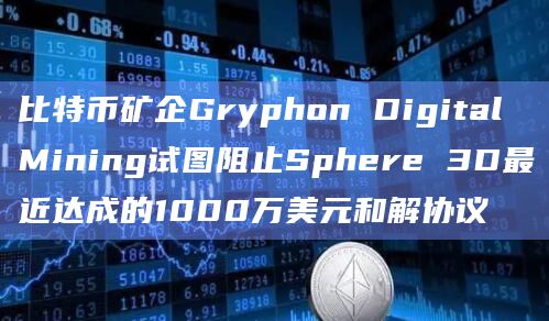 比特币矿企Gryphon Digital Mining试图阻止Sphere 3D最近达成的1000万美元和解协议