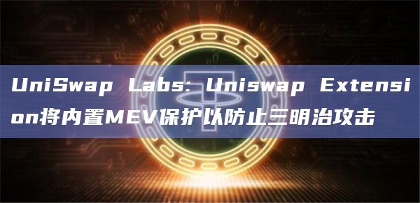 UniSwap Labs: Uniswap Extension将内置MEV保护以防止三明治攻击