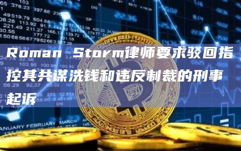 Roman Storm律师要求驳回指控其共谋洗钱和违反制裁的刑事起诉