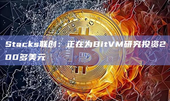 Stacks联创：正在为BitVM研究投资200多美元