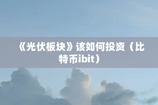 《光伏板块》该如何投资(比特币ibit)