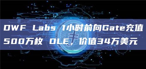 DWF Labs 1小时前向Gate充值500万枚 OLE,价值34万美元