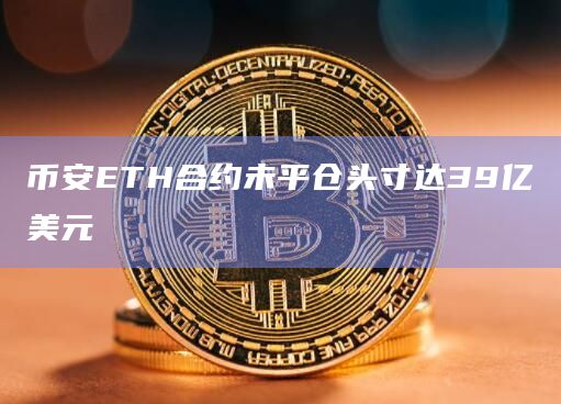 币安ETH合约未平仓头寸达39亿美元
