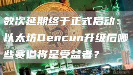 数次延期终于正式启动:以太坊Dencun升级后哪些赛道将是受益者?