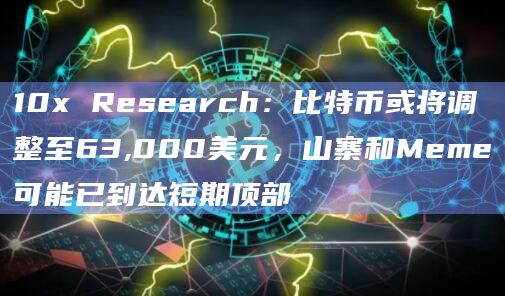 10x Research:比特币或将调整至63,000美元,山寨和Meme可能已到达短期顶部