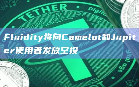 Fluidity将向Camelot和Jupiter使用者发放空投